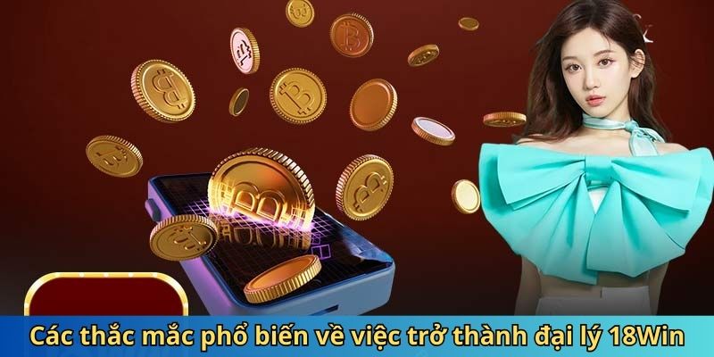 Các thắc mắc phổ biến về việc trở thành đại lý 18Win