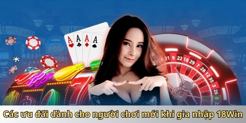 Các ưu đãi dành cho người chơi mới khi gia nhập 18Win