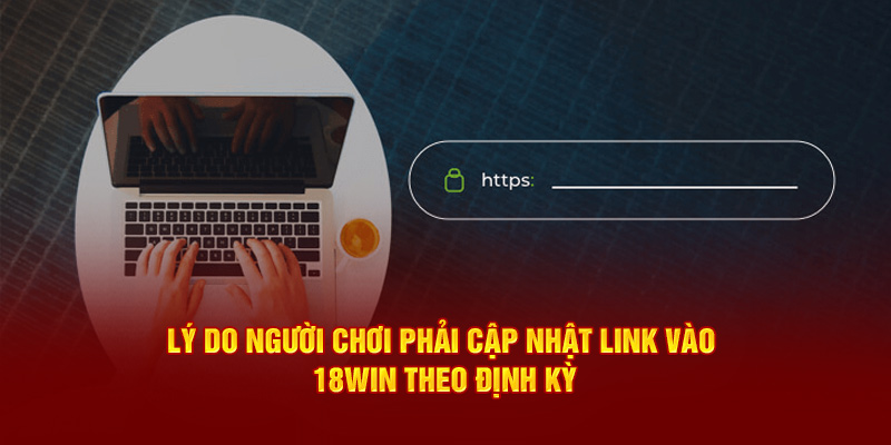 Lý do người chơi phải cập nhật link vào 18win theo định kỳ