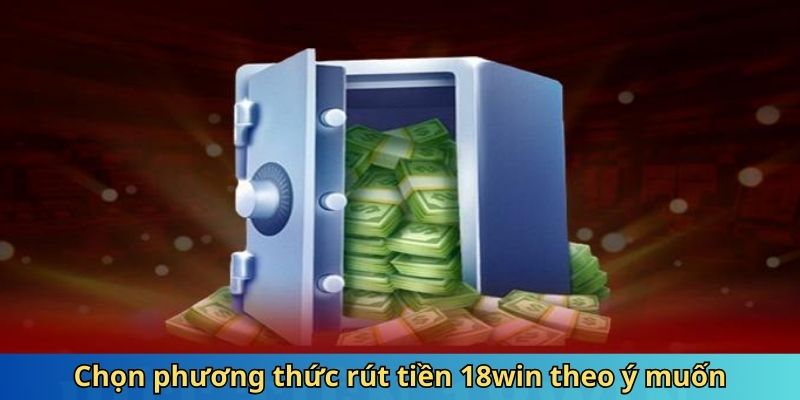 Chọn phương thức rút tiền 18win theo ý muốn