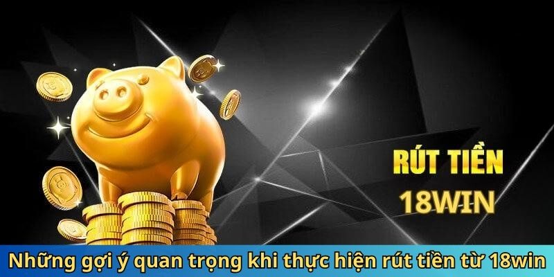 Những gợi ý quan trọng khi thực hiện rút tiền từ 18win